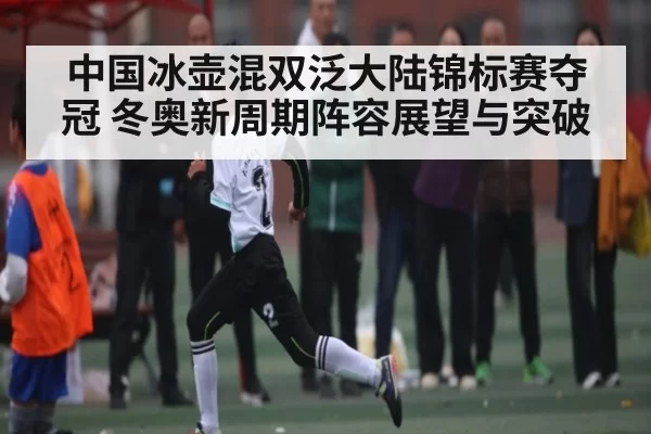 中国冰壶混双泛大陆锦标赛夺冠 冬奥新周期阵容展望与突破