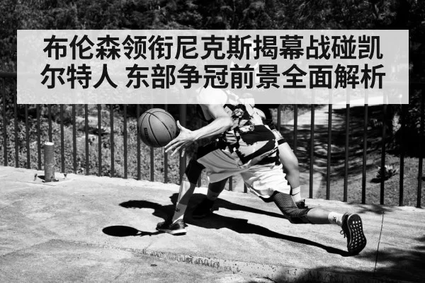 布伦森领衔尼克斯揭幕战碰凯尔特人 东部争冠前景全面解析